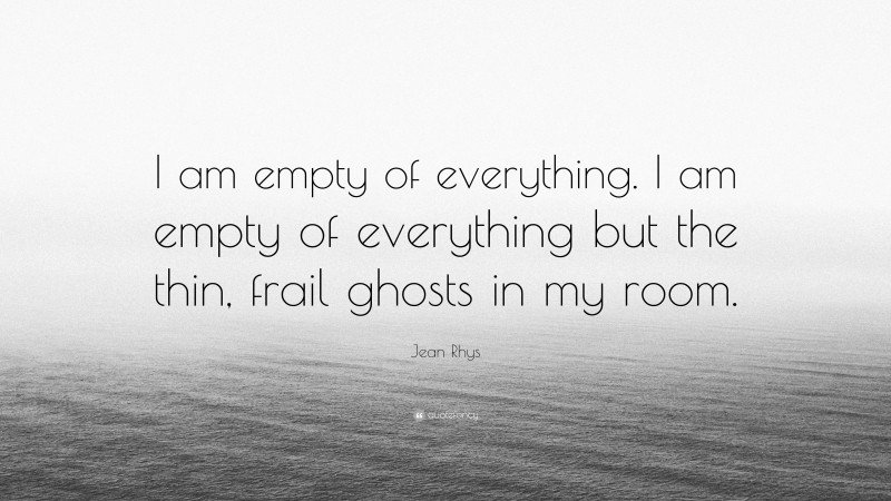 Jean Rhys Quote: “I am empty of everything. I am empty of everything but the thin, frail ghosts in my room.”
