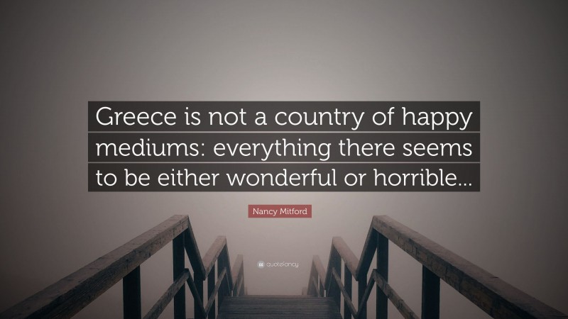 Nancy Mitford Quote: “Greece is not a country of happy mediums: everything there seems to be either wonderful or horrible...”