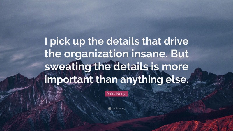 Indra Nooyi Quote: “I pick up the details that drive the organization insane. But sweating the details is more important than anything else.”