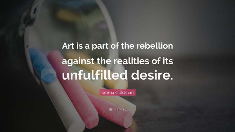Emma Goldman Quote: “Art is a part of the rebellion against the realities of its unfulfilled desire.”