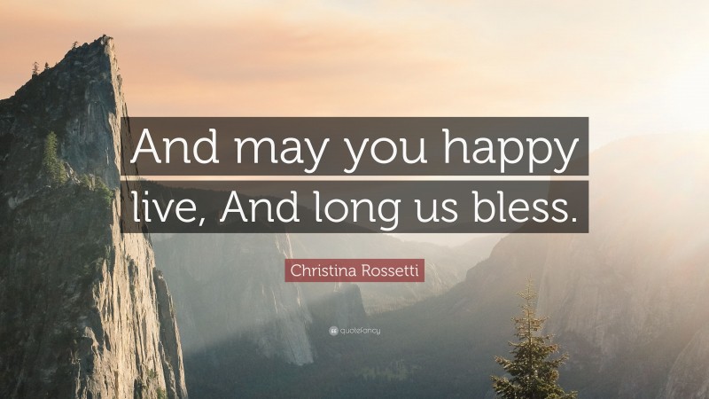 Christina Rossetti Quote: “And may you happy live, And long us bless.”