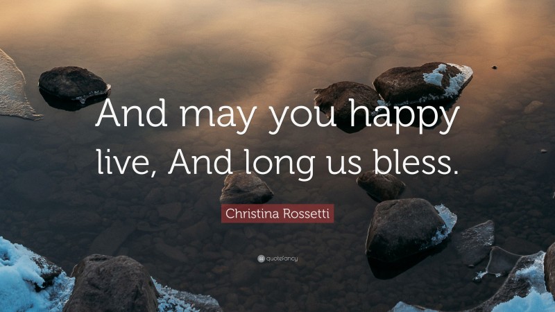 Christina Rossetti Quote: “And may you happy live, And long us bless.”