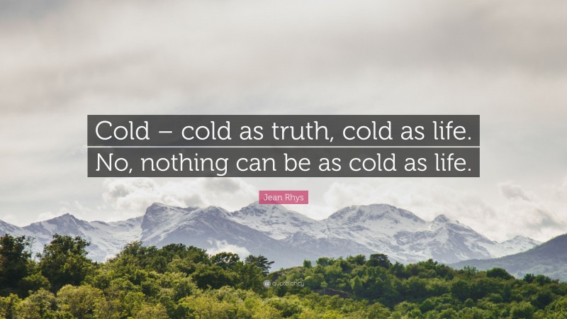 Jean Rhys Quote: “Cold – cold as truth, cold as life. No, nothing can be as cold as life.”