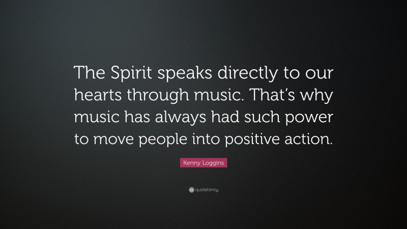 Kenny Loggins Quote: “The Spirit speaks directly to our hearts through music. That’s why music has always had such power to move people into positive action.”
