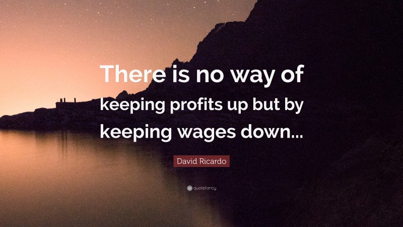 David Ricardo Quote: “There is no way of keeping profits up but by keeping wages down...”