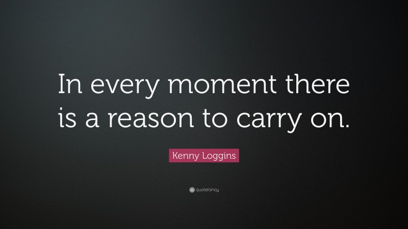 Kenny Loggins Quote: “In every moment there is a reason to carry on.”