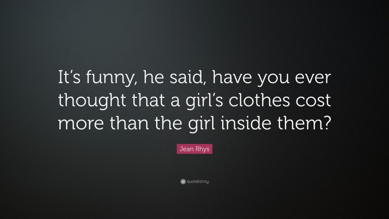 Jean Rhys Quote: “It’s funny, he said, have you ever thought that a girl’s clothes cost more than the girl inside them?”