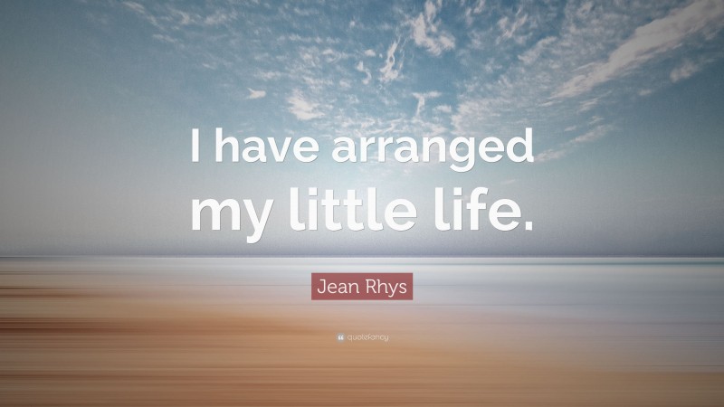 Jean Rhys Quote: “I have arranged my little life.”