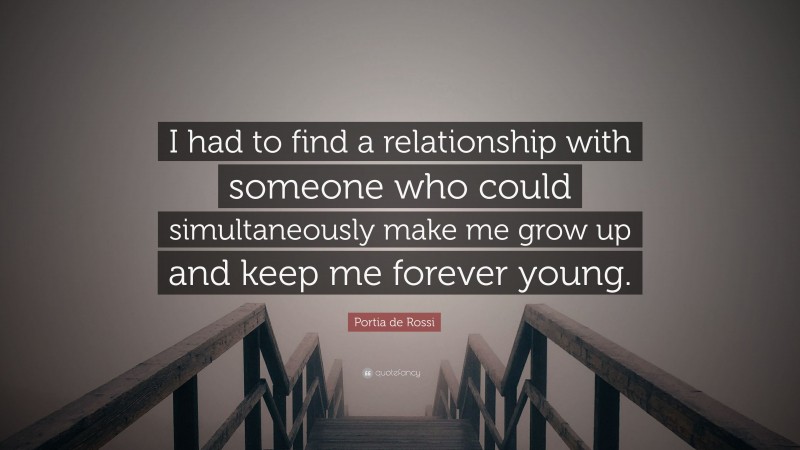 Portia de Rossi Quote: “I had to find a relationship with someone who could simultaneously make me grow up and keep me forever young.”