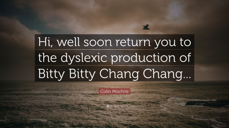 Colin Mochrie Quote: “Hi, well soon return you to the dyslexic production of Bitty Bitty Chang Chang...”