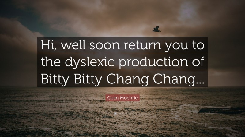 Colin Mochrie Quote: “Hi, well soon return you to the dyslexic production of Bitty Bitty Chang Chang...”
