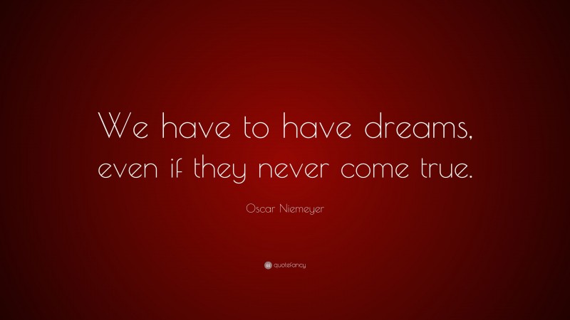 Oscar Niemeyer Quote: “We have to have dreams, even if they never come true.”