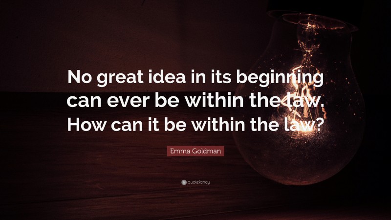 Emma Goldman Quote: “No great idea in its beginning can ever be within the law. How can it be within the law?”