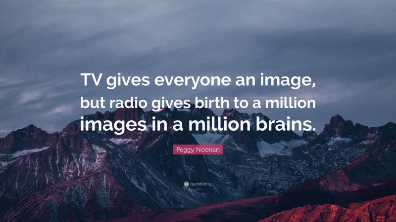 Peggy Noonan Quote: “TV gives everyone an image, but radio gives birth to a million images in a million brains.”