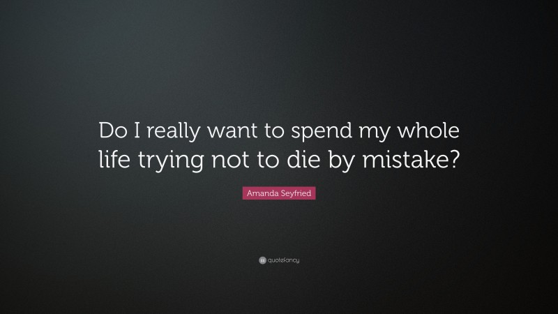 Amanda Seyfried Quote: “Do I really want to spend my whole life trying not to die by mistake?”