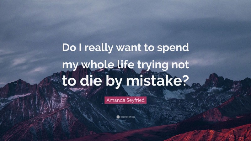 Amanda Seyfried Quote: “Do I really want to spend my whole life trying not to die by mistake?”