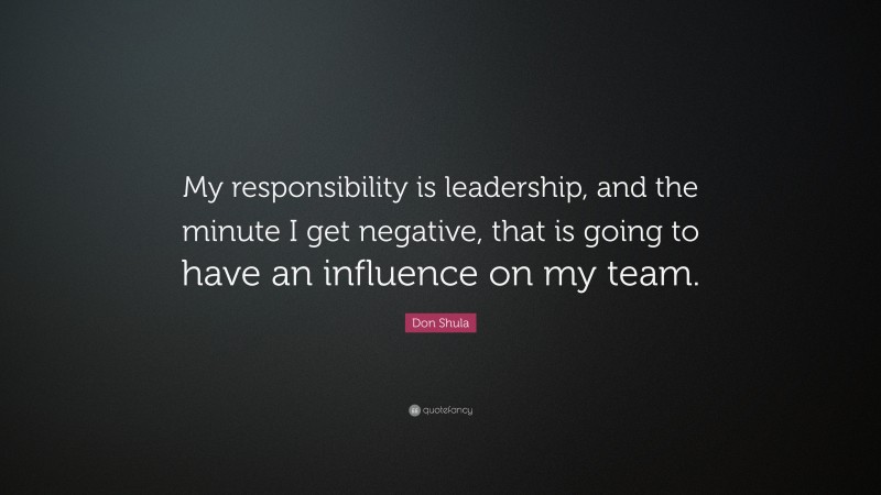 Don Shula Quote: “My responsibility is leadership, and the minute I get negative, that is going to have an influence on my team.”