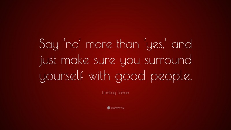 Lindsay Lohan Quote: “Say ‘no’ more than ‘yes,’ and just make sure you surround yourself with good people.”