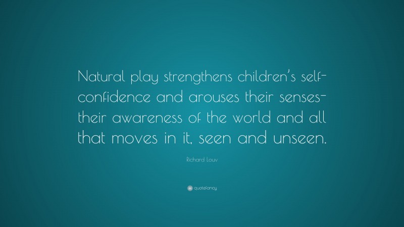 Richard Louv Quote: “Natural play strengthens children’s self-confidence and arouses their senses-their awareness of the world and all that moves in it, seen and unseen.”