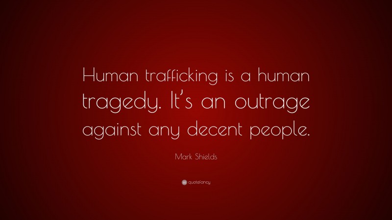 Mark Shields Quote: “Human trafficking is a human tragedy. It’s an outrage against any decent people.”