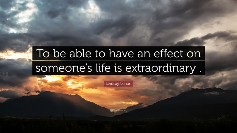 Lindsay Lohan Quote: “To be able to have an effect on someone’s life is extraordinary .”