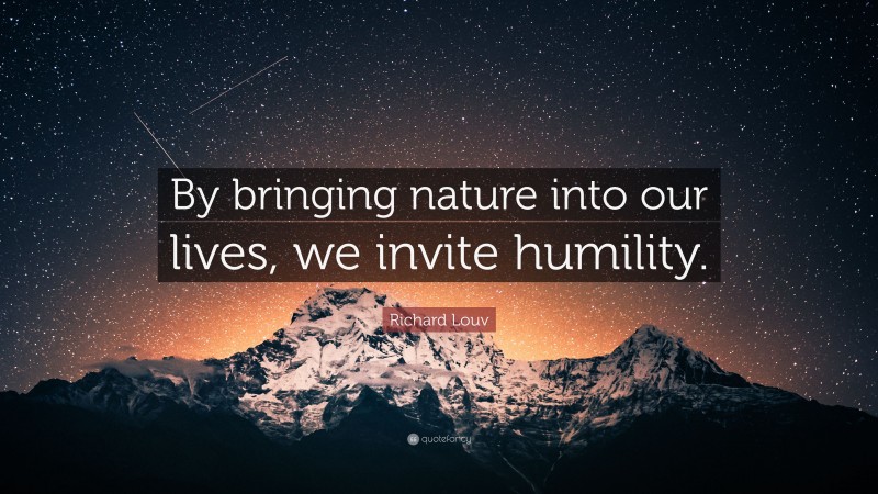 Richard Louv Quote: “By bringing nature into our lives, we invite humility.”