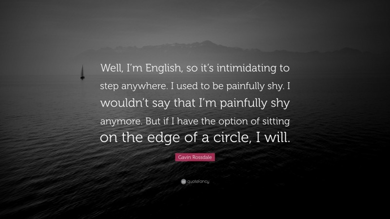 Gavin Rossdale Quote: “Well, I’m English, so it’s intimidating to step anywhere. I used to be painfully shy. I wouldn’t say that I’m painfully shy anymore. But if I have the option of sitting on the edge of a circle, I will.”