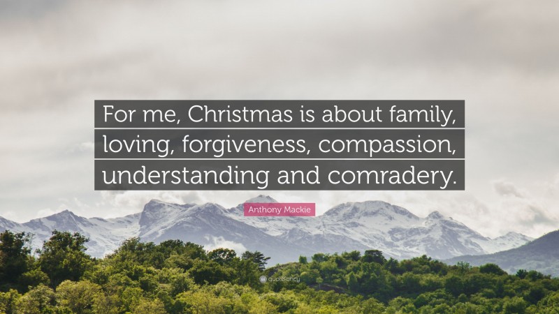 Anthony Mackie Quote: “For me, Christmas is about family, loving, forgiveness, compassion, understanding and comradery.”