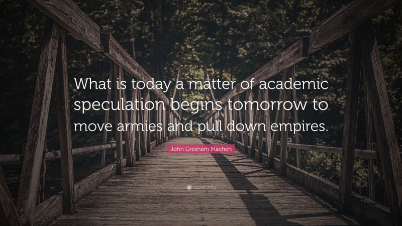 John Gresham Machen Quote: “What is today a matter of academic speculation begins tomorrow to move armies and pull down empires.”