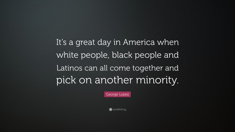 George Lopez Quote: “It’s a great day in America when white people, black people and Latinos can all come together and pick on another minority.”