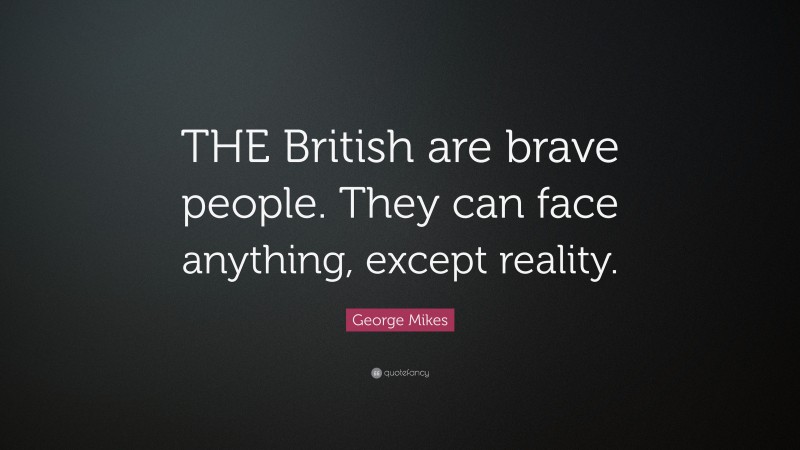 George Mikes Quote: “THE British are brave people. They can face anything, except reality.”
