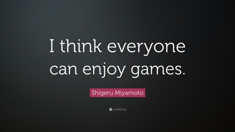 Shigeru Miyamoto Quote: “I think everyone can enjoy games.”
