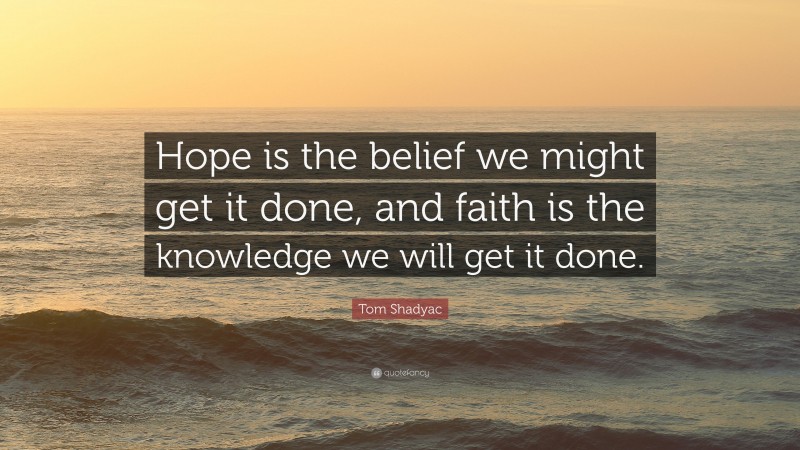 Tom Shadyac Quote: “Hope is the belief we might get it done, and faith is the knowledge we will get it done.”