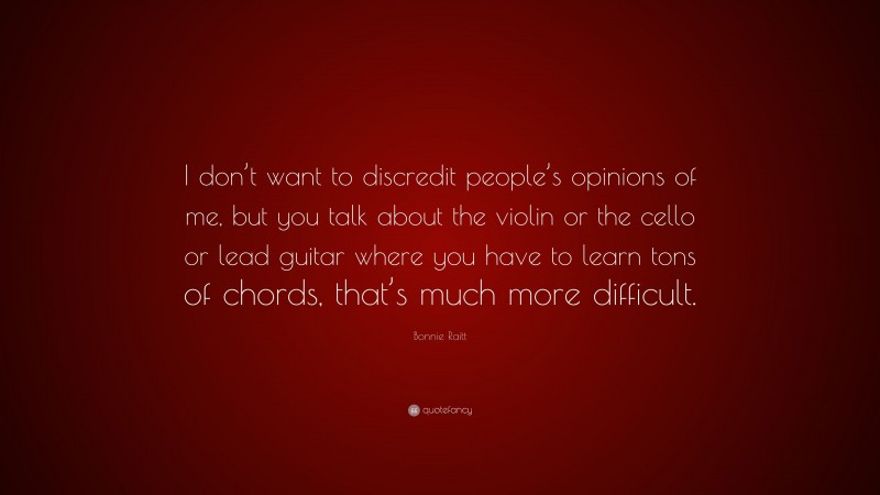 Bonnie Raitt Quote: “I don’t want to discredit people’s opinions of me, but you talk about the violin or the cello or lead guitar where you have to learn tons of chords, that’s much more difficult.”