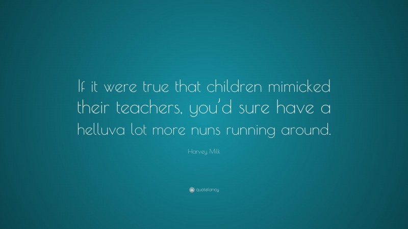 Harvey Milk Quote: “If it were true that children mimicked their teachers, you’d sure have a helluva lot more nuns running around.”