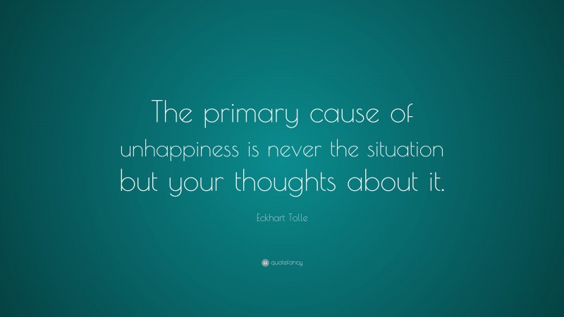 Eckhart Tolle Quote: “The primary cause of unhappiness is never the situation but your thoughts about it.”