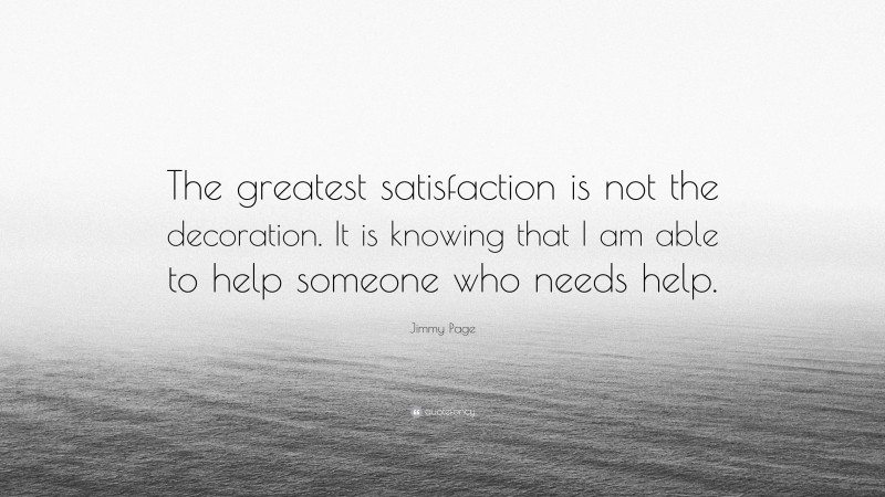 Jimmy Page Quote: “The greatest satisfaction is not the decoration. It is knowing that I am able to help someone who needs help.”