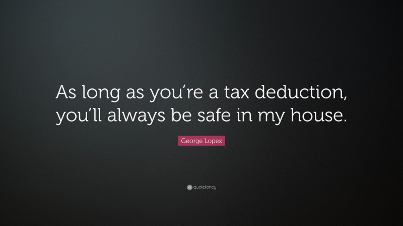 George Lopez Quote: “As long as you’re a tax deduction, you’ll always be safe in my house.”