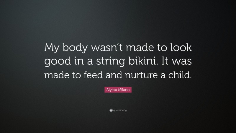 Alyssa Milano Quote: “My body wasn’t made to look good in a string bikini. It was made to feed and nurture a child.”