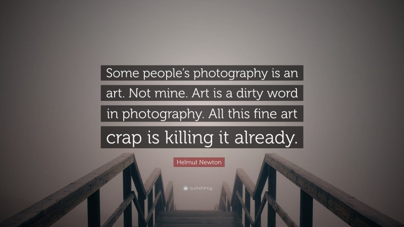 Helmut Newton Quote: “Some people’s photography is an art. Not mine. Art is a dirty word in photography. All this fine art crap is killing it already.”
