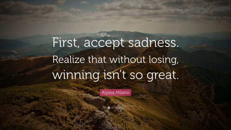 Alyssa Milano Quote: “First, accept sadness. Realize that without losing, winning isn’t so great.”