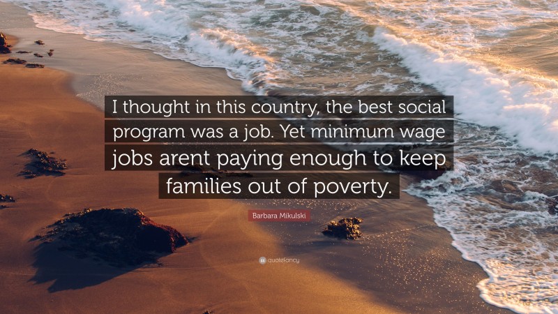 Barbara Mikulski Quote: “I thought in this country, the best social program was a job. Yet minimum wage jobs arent paying enough to keep families out of poverty.”