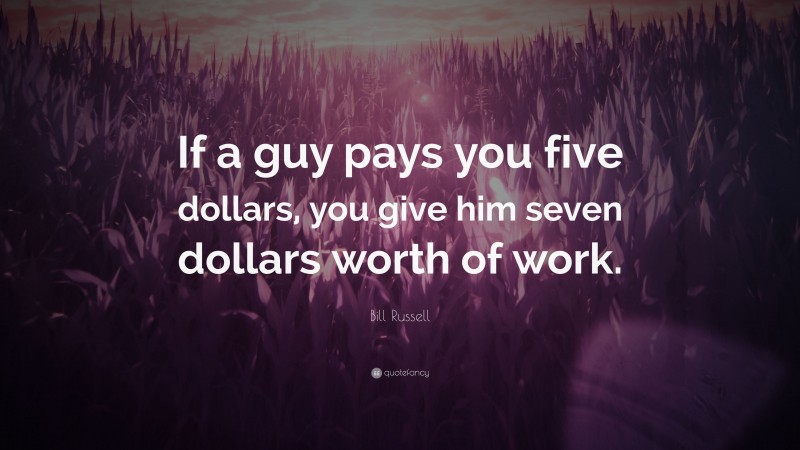 Bill Russell Quote: “If a guy pays you five dollars, you give him seven dollars worth of work.”
