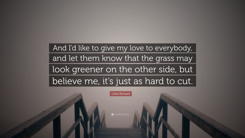 Little Richard Quote: “And I’d like to give my love to everybody, and let them know that the grass may look greener on the other side, but believe me, it’s just as hard to cut.”