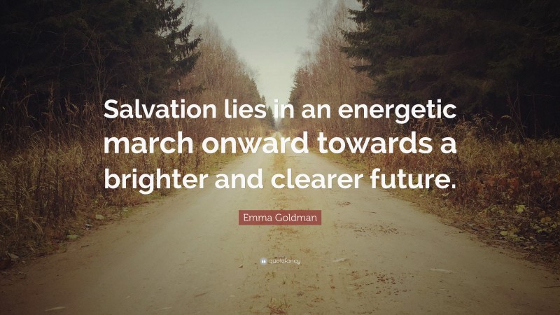 Emma Goldman Quote: “Salvation lies in an energetic march onward towards a brighter and clearer future.”