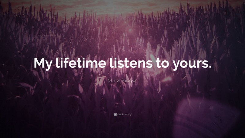Muriel Rukeyser Quote: “My lifetime listens to yours.”