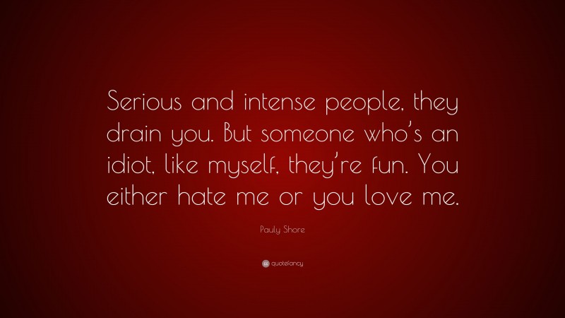 Pauly Shore Quote: “Serious and intense people, they drain you. But someone who’s an idiot, like myself, they’re fun. You either hate me or you love me.”
