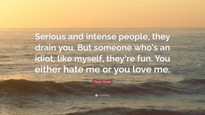 Pauly Shore Quote: “Serious and intense people, they drain you. But someone who’s an idiot, like myself, they’re fun. You either hate me or you love me.”