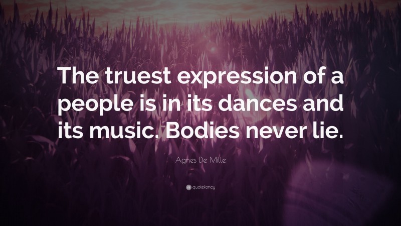 Agnes De Mille Quote: “The truest expression of a people is in its dances and its music. Bodies never lie.”