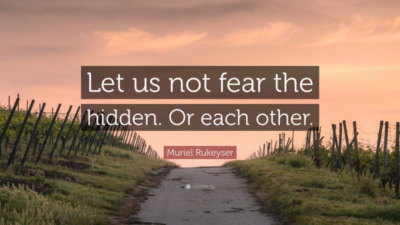 Muriel Rukeyser Quote: “Let us not fear the hidden. Or each other.”